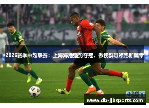 2026赛季中超联赛：上海海港强势夺冠，傲视群雄领跑新篇章