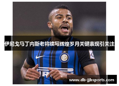 伊尼戈马丁内斯老将续写辉煌岁月关键表现引关注