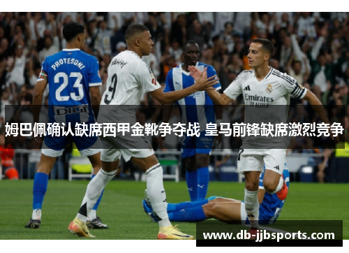姆巴佩确认缺席西甲金靴争夺战 皇马前锋缺席激烈竞争