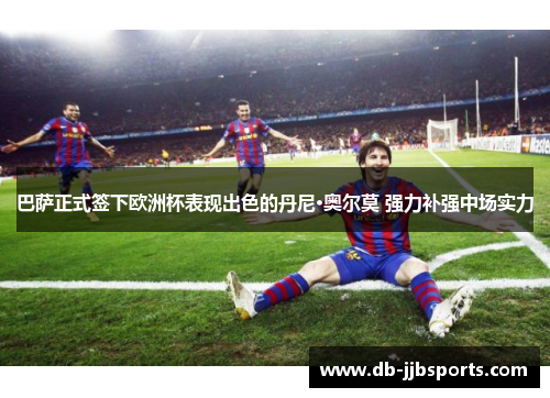 巴萨正式签下欧洲杯表现出色的丹尼·奥尔莫 强力补强中场实力