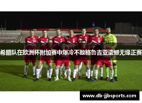 希腊队在欧洲杯附加赛中爆冷不敌格鲁吉亚遗憾无缘正赛