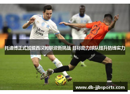 托迪博正式加盟西汉姆联迎新挑战 目标助力球队提升防线实力