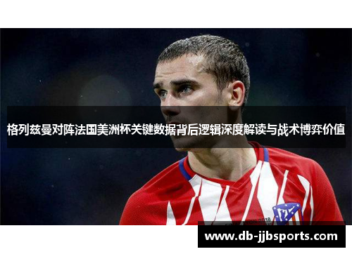 格列兹曼对阵法国美洲杯关键数据背后逻辑深度解读与战术博弈价值