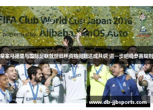 皇家马德里与国际足联就世俱杯资格问题达成共识 进一步明确参赛规则