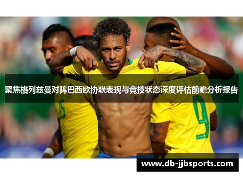 聚焦格列兹曼对阵巴西欧协联表现与竞技状态深度评估前瞻分析报告
