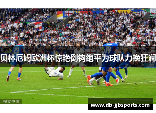 贝林厄姆欧洲杯惊艳倒钩绝平为球队力挽狂澜