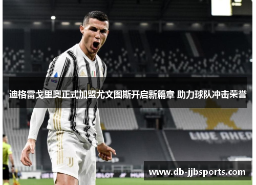 迪格雷戈里奥正式加盟尤文图斯开启新篇章 助力球队冲击荣誉