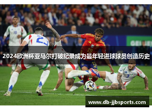 2024欧洲杯亚马尔打破纪录成为最年轻进球球员创造历史