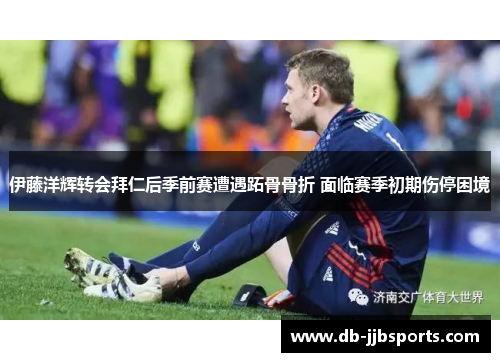 伊藤洋辉转会拜仁后季前赛遭遇跖骨骨折 面临赛季初期伤停困境