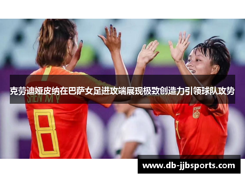 克劳迪娅皮纳在巴萨女足进攻端展现极致创造力引领球队攻势