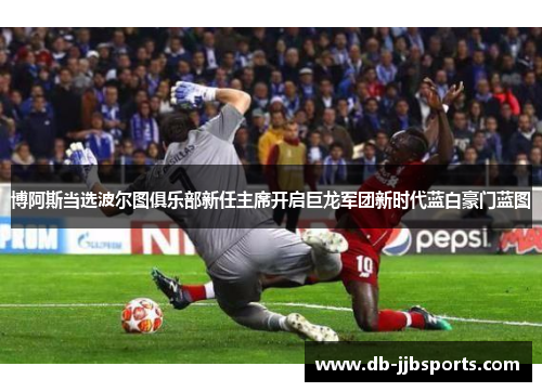 博阿斯当选波尔图俱乐部新任主席开启巨龙军团新时代蓝白豪门蓝图