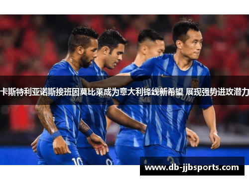 卡斯特利亚诺斯接班因莫比莱成为意大利锋线新希望 展现强势进攻潜力