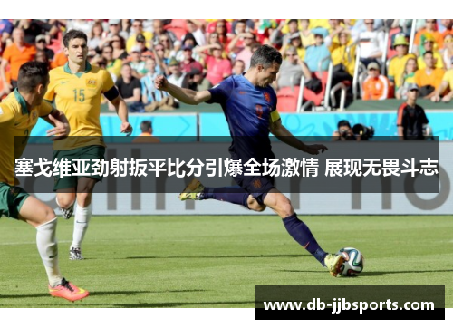 塞戈维亚劲射扳平比分引爆全场激情 展现无畏斗志