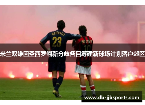米兰双雄因圣西罗翻新分歧各自筹建新球场计划落户郊区