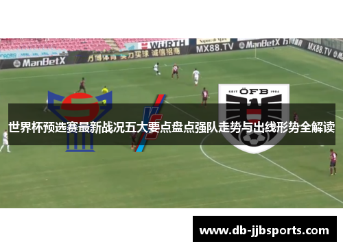 世界杯预选赛最新战况五大要点盘点强队走势与出线形势全解读