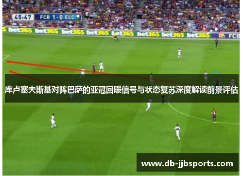 库卢塞夫斯基对阵巴萨的亚冠回暖信号与状态复苏深度解读前景评估