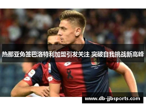 热那亚免签巴洛特利加盟引发关注 突破自我挑战新高峰 热那亚免签巴洛特利加盟引发关注 突破自我挑战新高峰