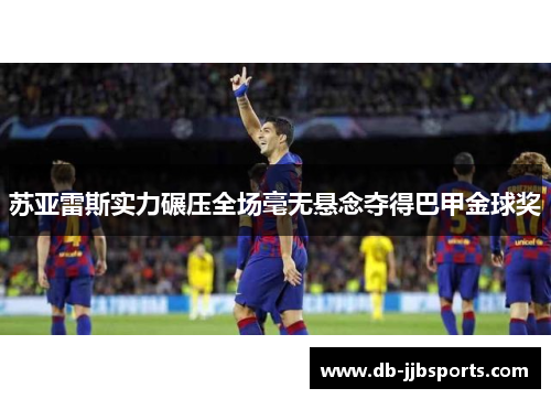 苏亚雷斯实力碾压全场毫无悬念夺得巴甲金球奖