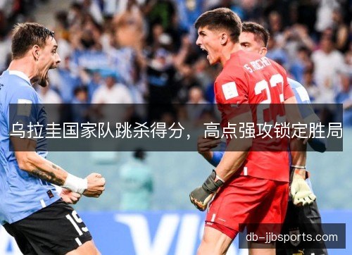 乌拉圭国家队跳杀得分，高点强攻锁定胜局