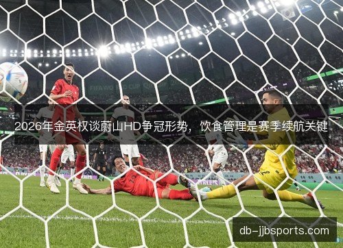 2026年金英权谈蔚山HD争冠形势，饮食管理是赛季续航关键